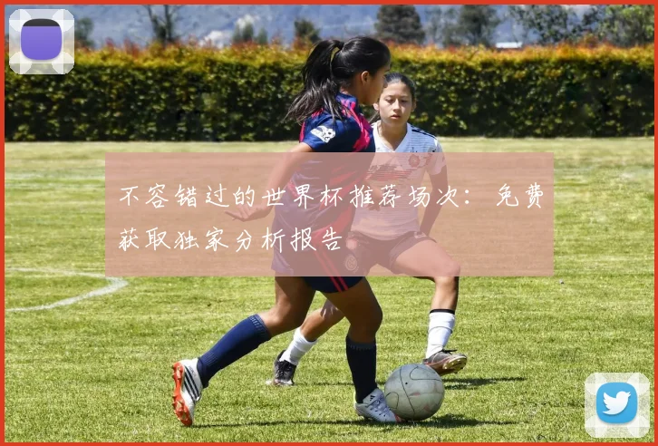 不容错过的世界杯推荐场次：免费获取独家分析报告