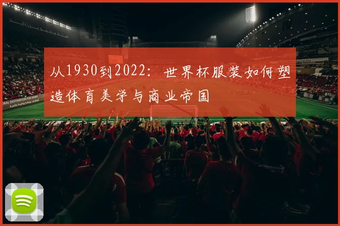 从1930到2022：世界杯服装如何塑造体育美学与商业帝国