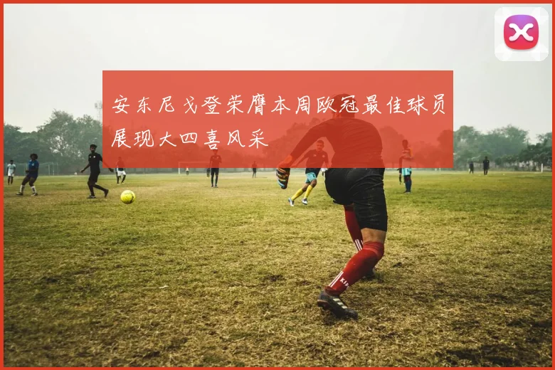 安东尼戈登荣膺本周欧冠最佳球员展现大四喜风采