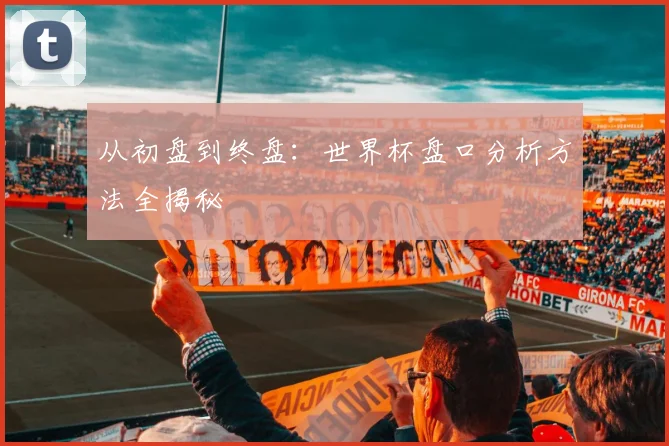 从初盘到终盘：世界杯盘口分析方法全揭秘