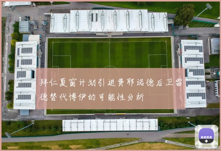 拜仁夏窗计划引进费耶诺德后卫雷德替代博伊的可能性分析