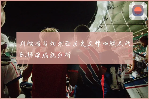 利物浦与切尔西历史交锋回顾及两队辉煌成就分析
