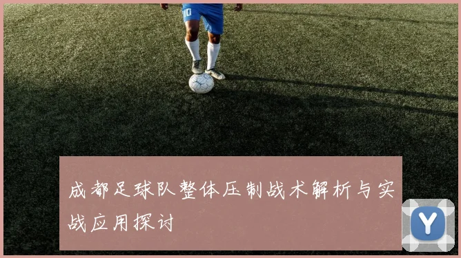 成都足球队整体压制战术解析与实战应用探讨