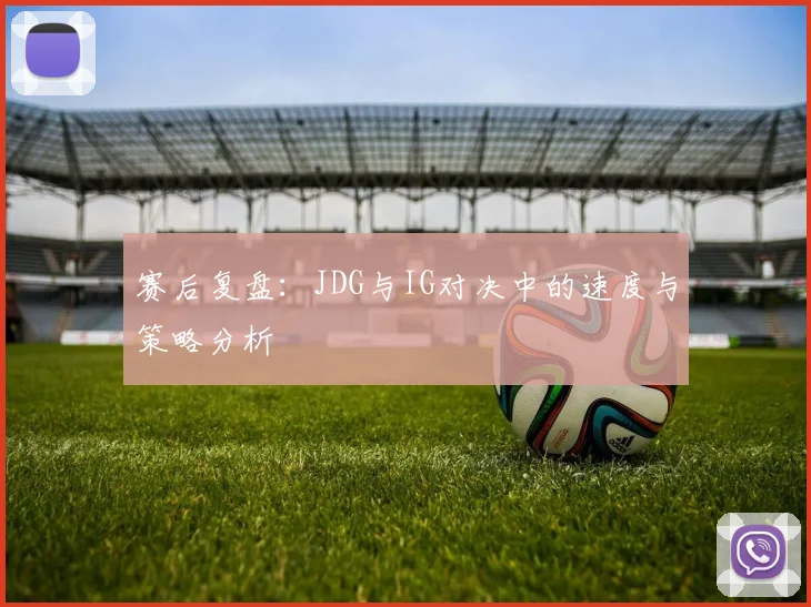 赛后复盘：JDG与IG对决中的速度与策略分析