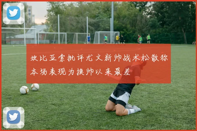 坎比亚索批评尤文新帅战术松散称本场表现为换帅以来最差