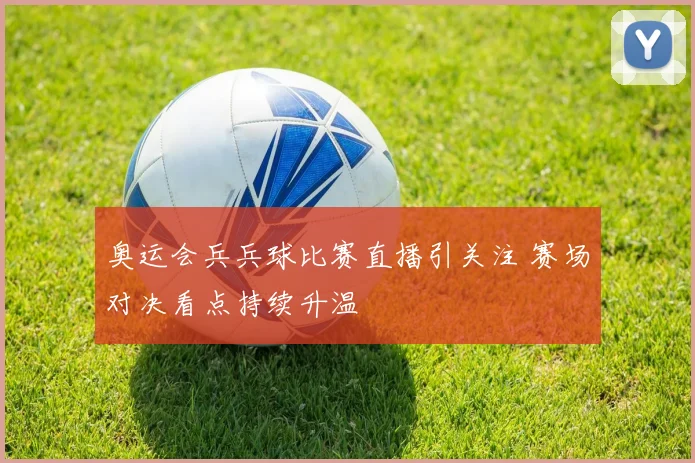 奥运会兵兵球比赛直播引关注 赛场对决看点持续升温