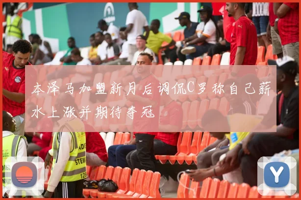 本泽马加盟新月后调侃C罗称自己薪水上涨并期待夺冠