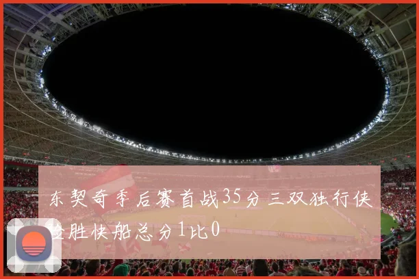 东契奇季后赛首战35分三双独行侠险胜快船总分1比0