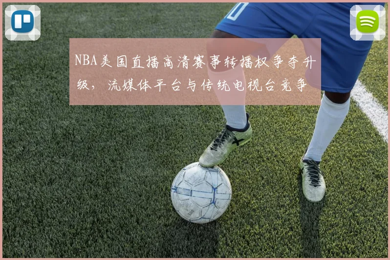 NBA美国直播高清赛事转播权争夺升级，流媒体平台与传统电视台竞争加剧