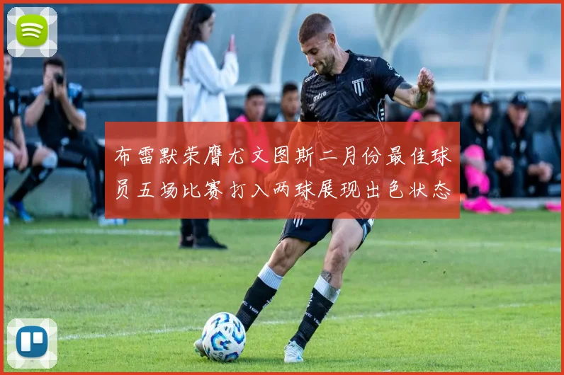 布雷默荣膺尤文图斯二月份最佳球员五场比赛打入两球展现出色状态