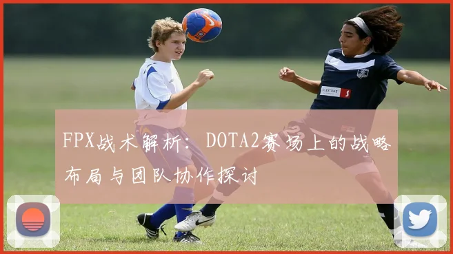FPX战术解析：DOTA2赛场上的战略布局与团队协作探讨