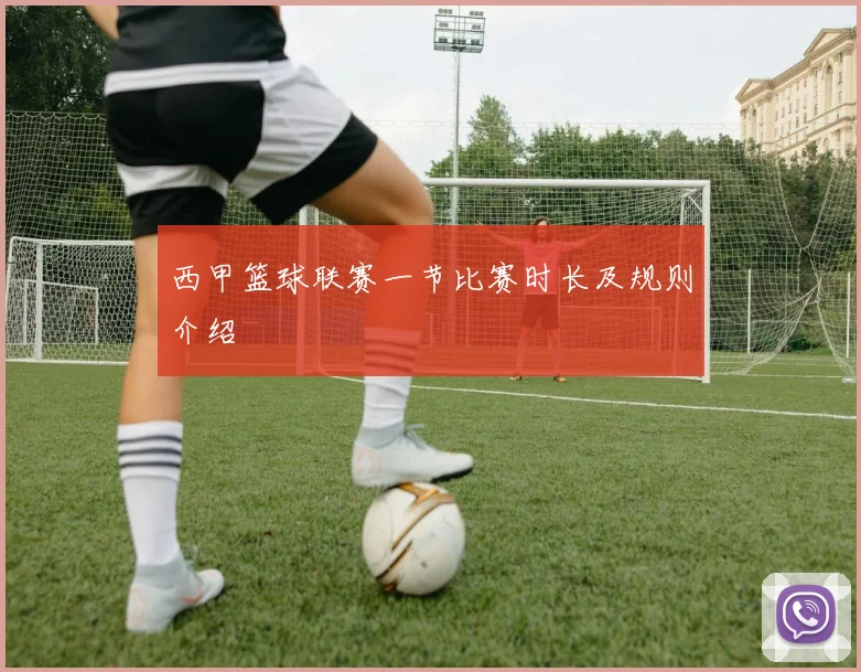 西甲篮球联赛一节比赛时长及规则介绍